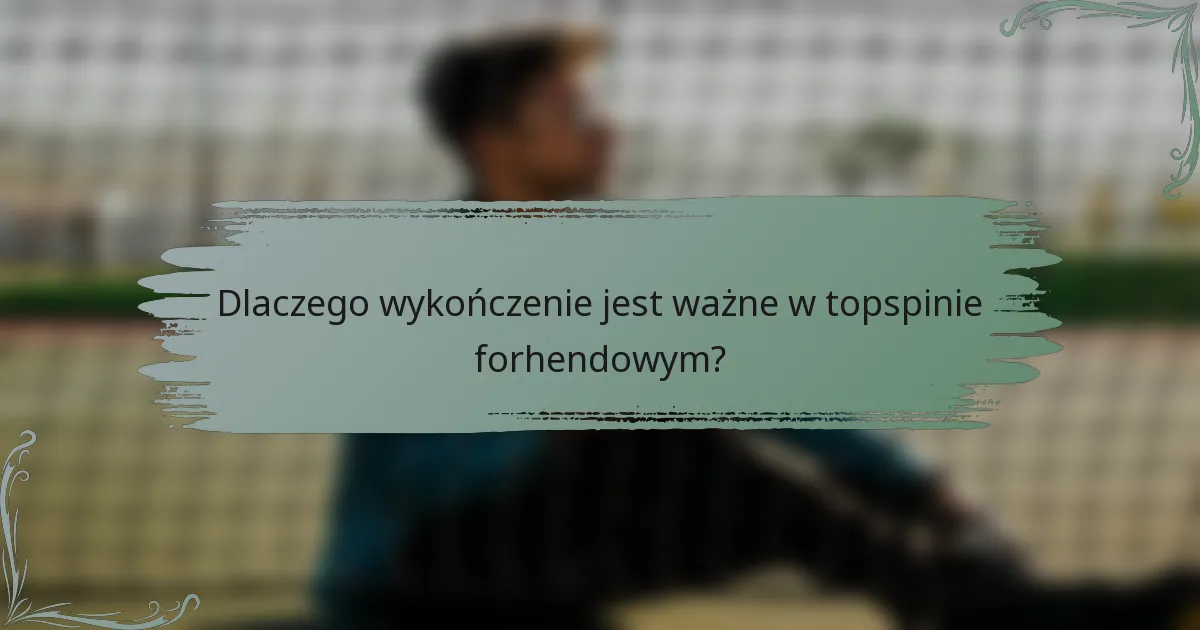 Dlaczego wykończenie jest ważne w topspinie forhendowym?