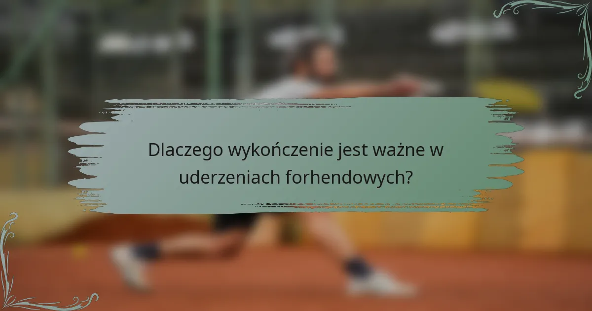 Dlaczego wykończenie jest ważne w uderzeniach forhendowych?