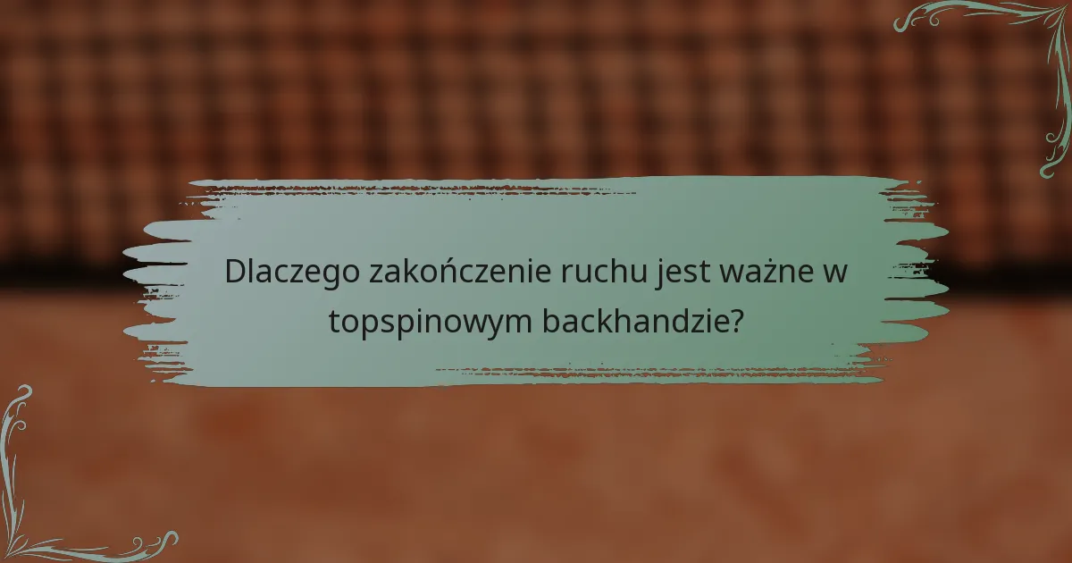 Dlaczego zakończenie ruchu jest ważne w topspinowym backhandzie?