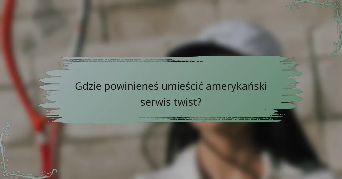 Gdzie powinieneś umieścić amerykański serwis twist?