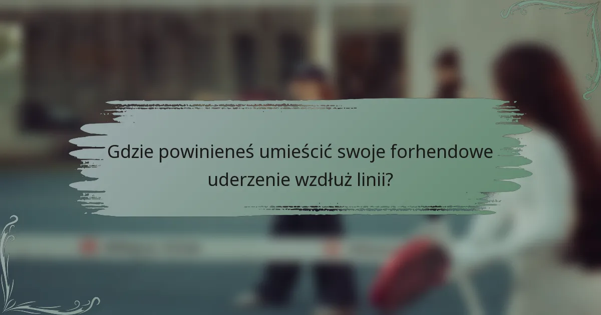 Gdzie powinieneś umieścić swoje forhendowe uderzenie wzdłuż linii?