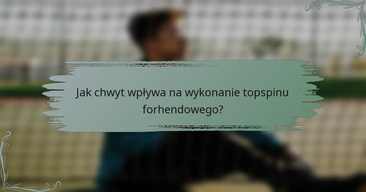 Jak chwyt wpływa na wykonanie topspinu forhendowego?
