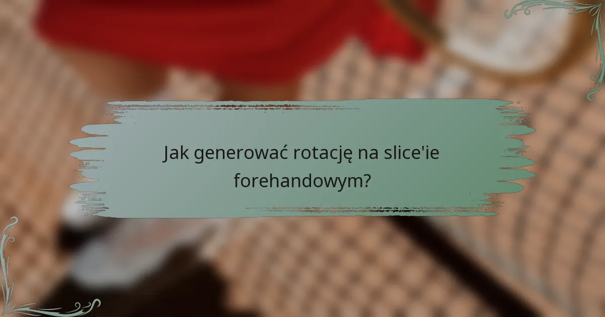 Jak generować rotację na slice'ie forehandowym?