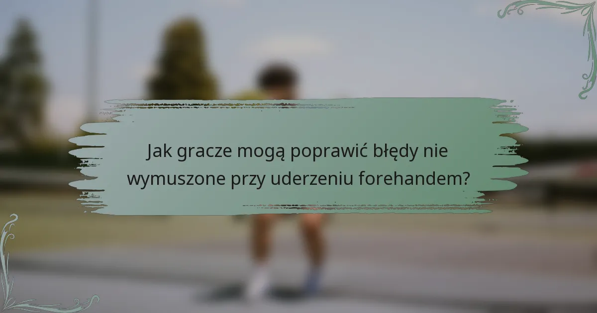 Jak gracze mogą poprawić błędy nie wymuszone przy uderzeniu forehandem?