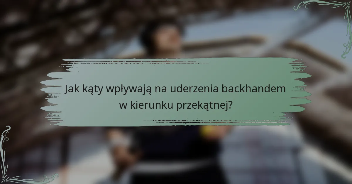 Jak kąty wpływają na uderzenia backhandem w kierunku przekątnej?