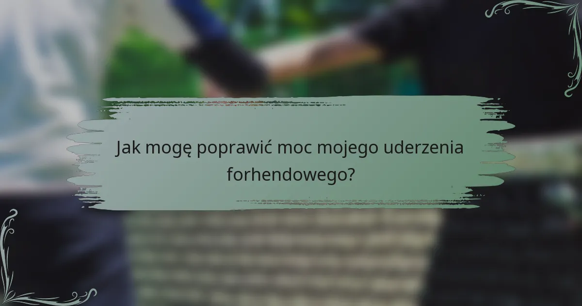 Jak mogę poprawić moc mojego uderzenia forhendowego?