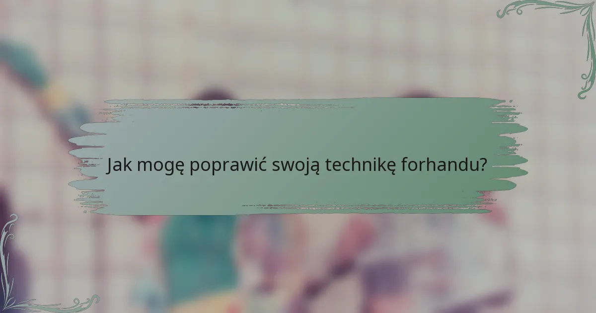 Jak mogę poprawić swoją technikę forhandu?