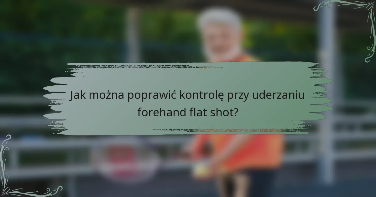 Jak można poprawić kontrolę przy uderzaniu forehand flat shot?