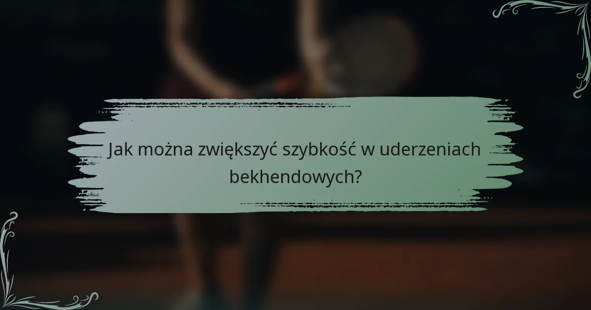 Jak można zwiększyć szybkość w uderzeniach bekhendowych?