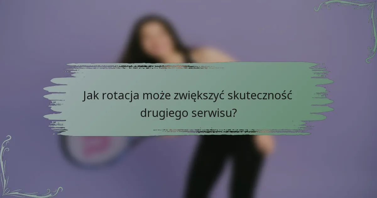 Jak rotacja może zwiększyć skuteczność drugiego serwisu?