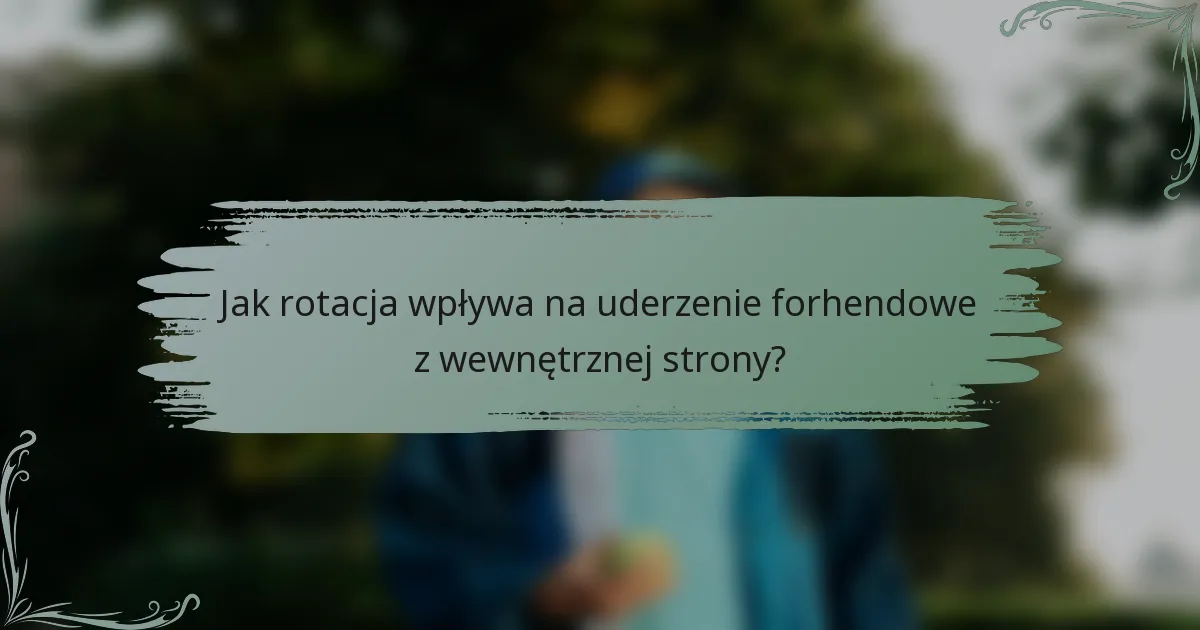 Jak rotacja wpływa na uderzenie forhendowe z wewnętrznej strony?