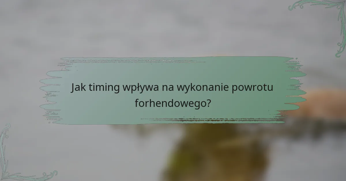 Jak timing wpływa na wykonanie powrotu forhendowego?