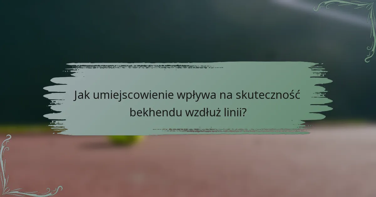 Jak umiejscowienie wpływa na skuteczność bekhendu wzdłuż linii?