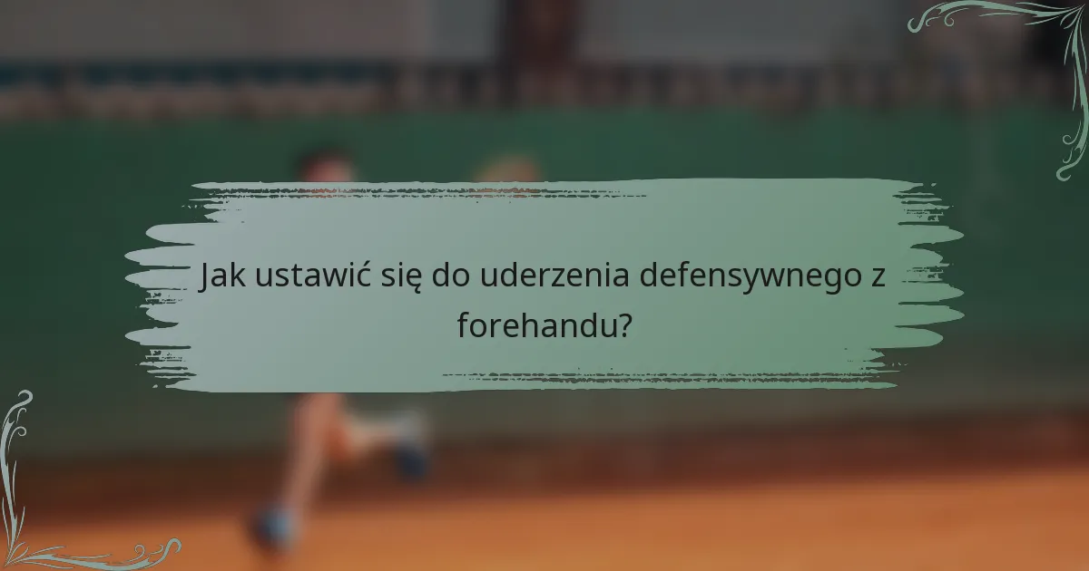 Jak ustawić się do uderzenia defensywnego z forehandu?