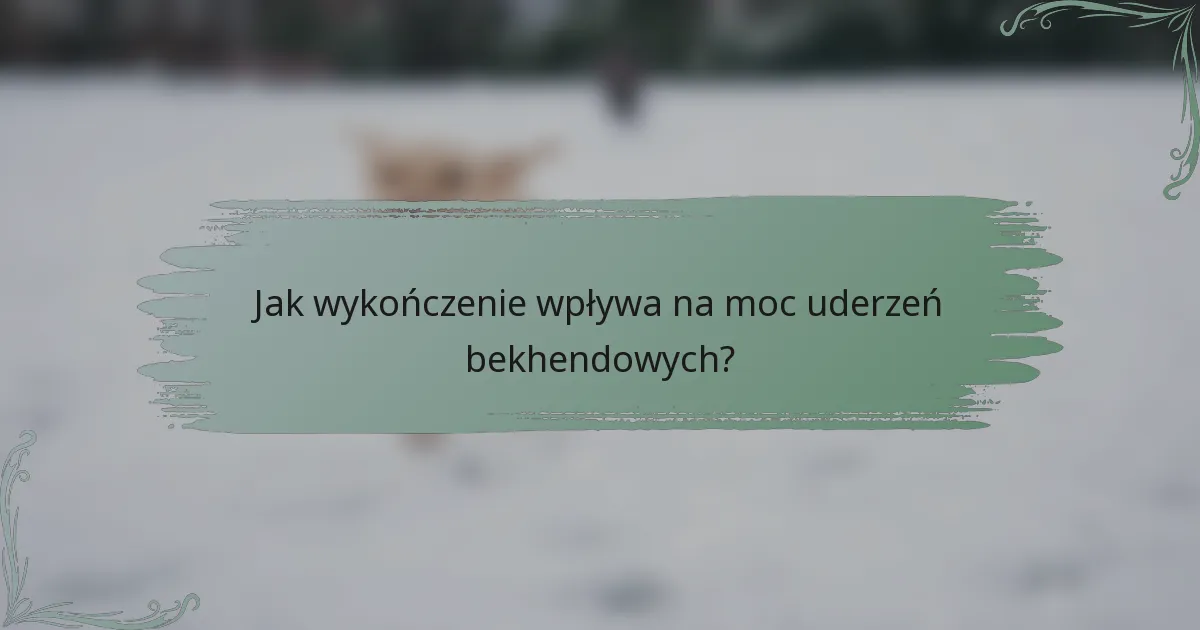 Jak wykończenie wpływa na moc uderzeń bekhendowych?
