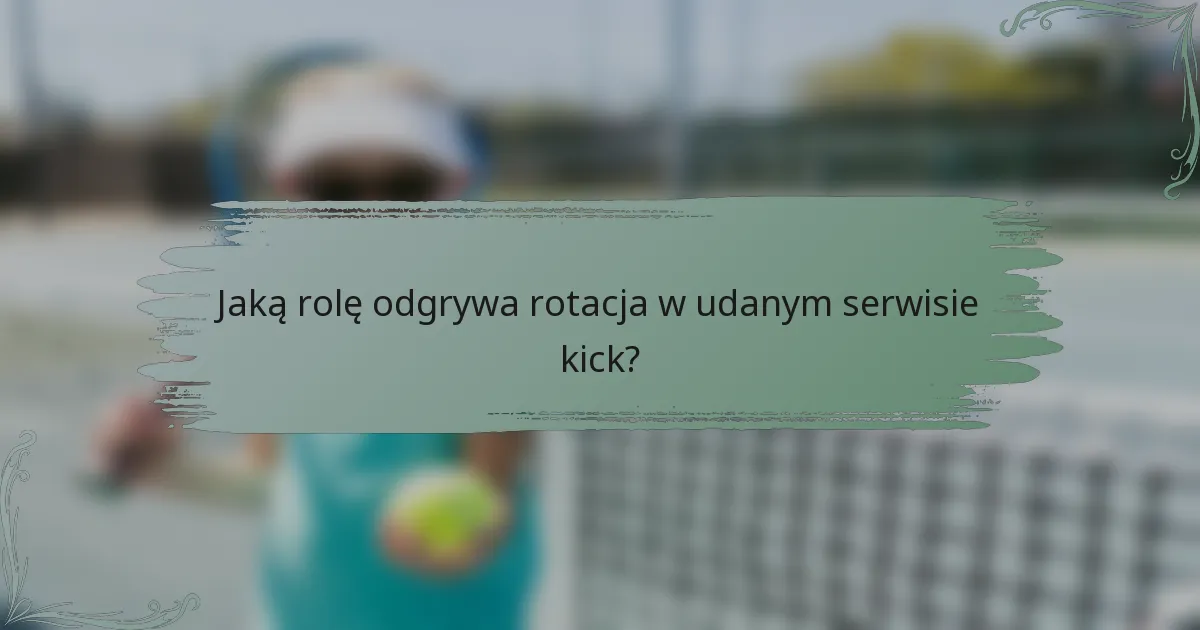 Jaką rolę odgrywa rotacja w udanym serwisie kick?