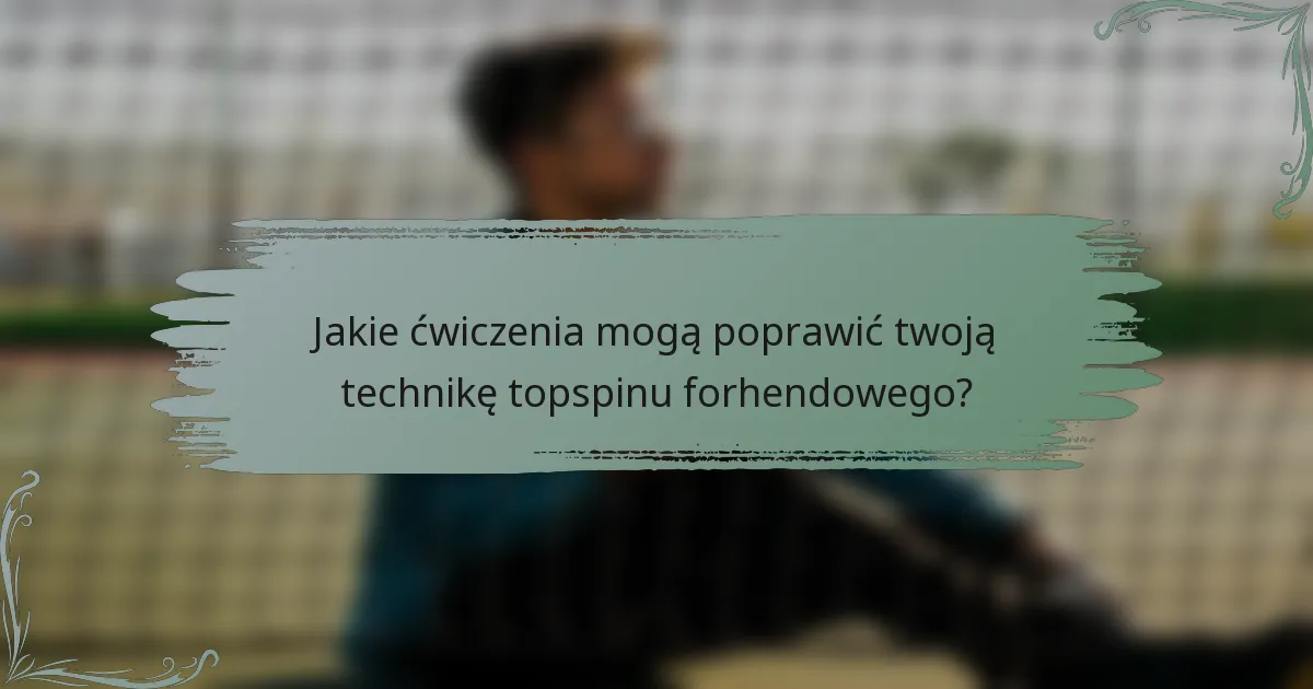 Jakie ćwiczenia mogą poprawić twoją technikę topspinu forhendowego?