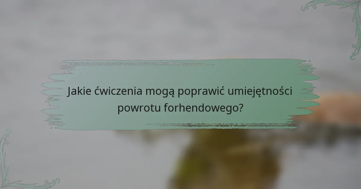 Jakie ćwiczenia mogą poprawić umiejętności powrotu forhendowego?