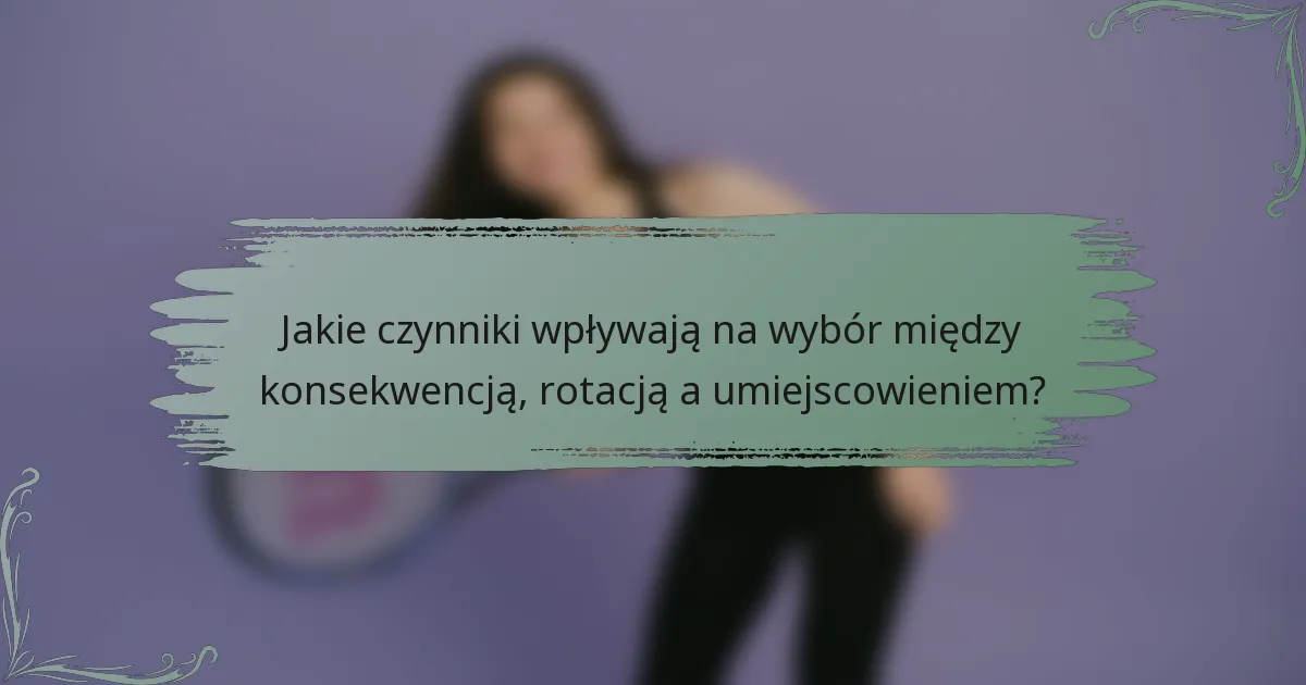 Jakie czynniki wpływają na wybór między konsekwencją, rotacją a umiejscowieniem?