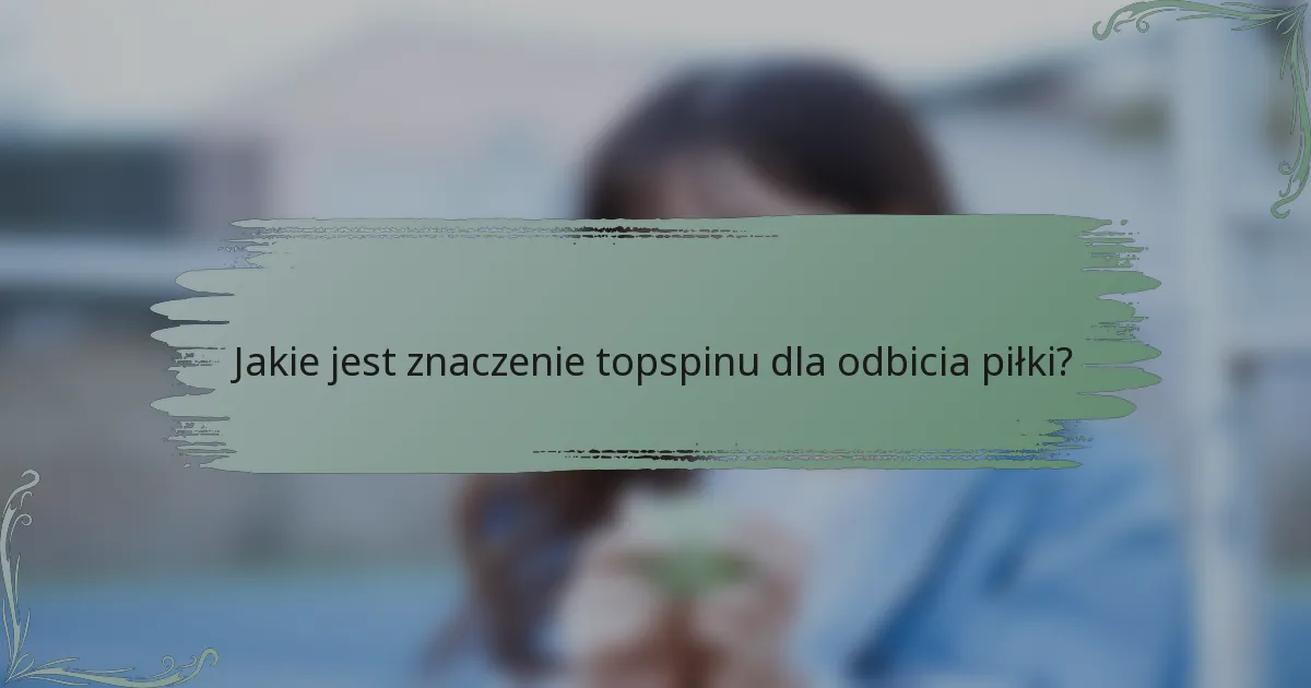 Jakie jest znaczenie topspinu dla odbicia piłki?