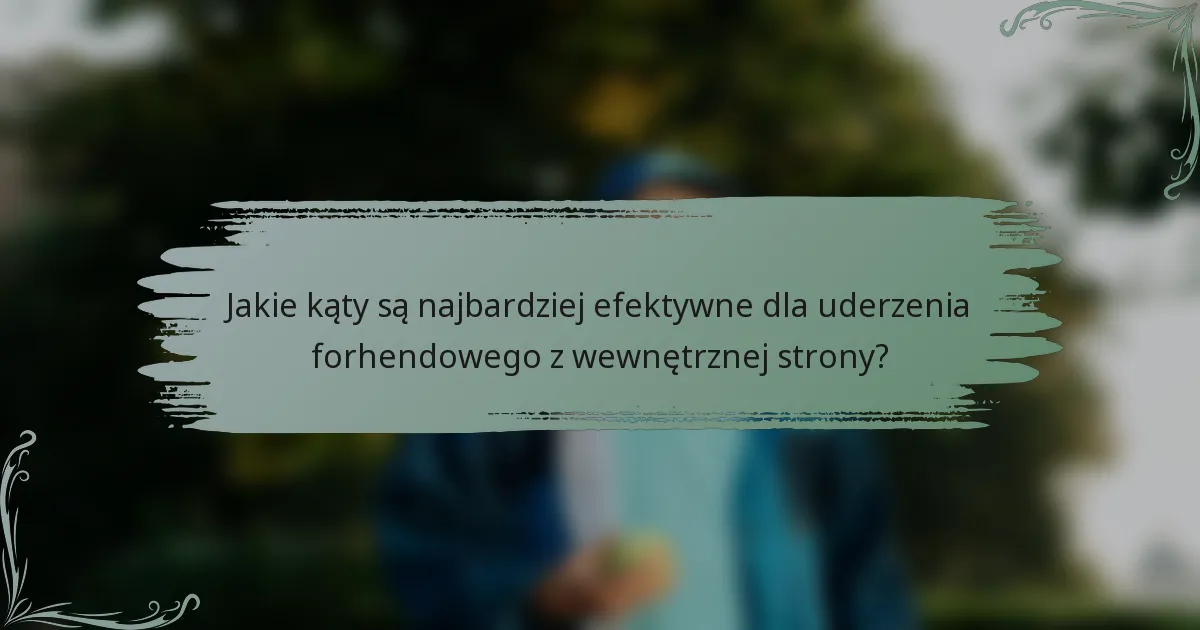Jakie kąty są najbardziej efektywne dla uderzenia forhendowego z wewnętrznej strony?