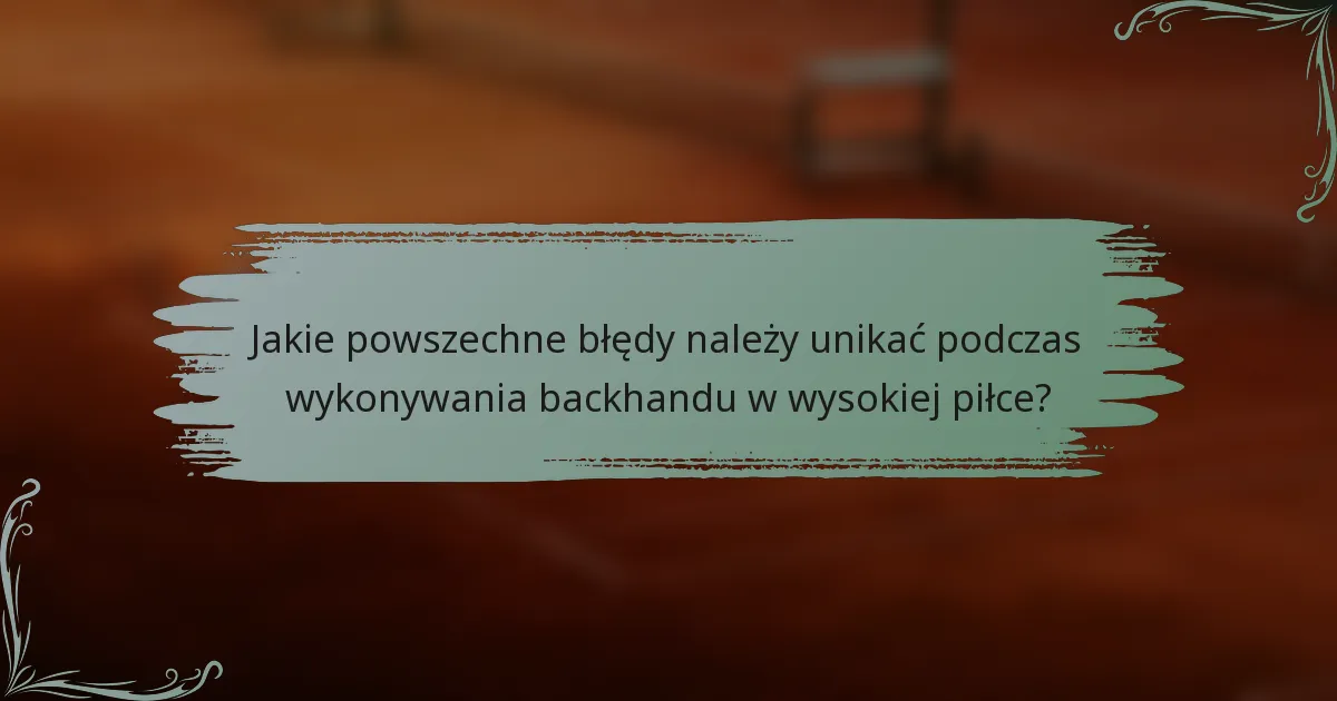 Jakie powszechne błędy należy unikać podczas wykonywania backhandu w wysokiej piłce?