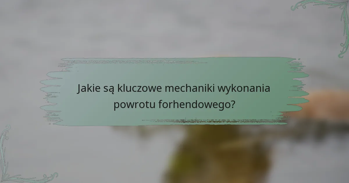 Jakie są kluczowe mechaniki wykonania powrotu forhendowego?