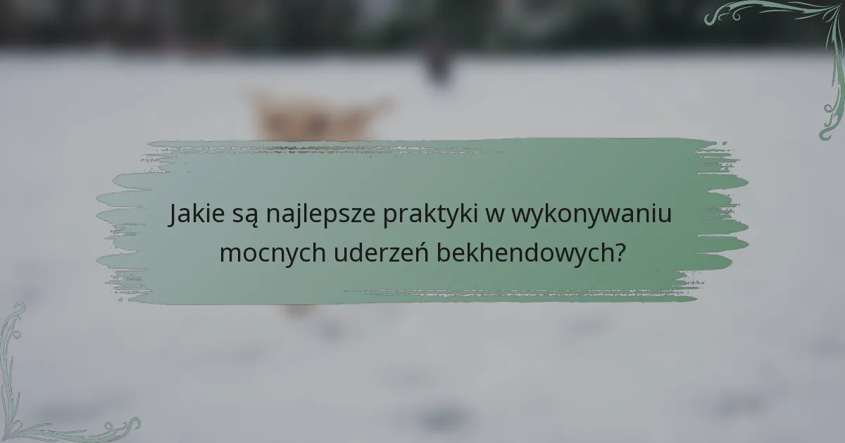 Jakie są najlepsze praktyki w wykonywaniu mocnych uderzeń bekhendowych?