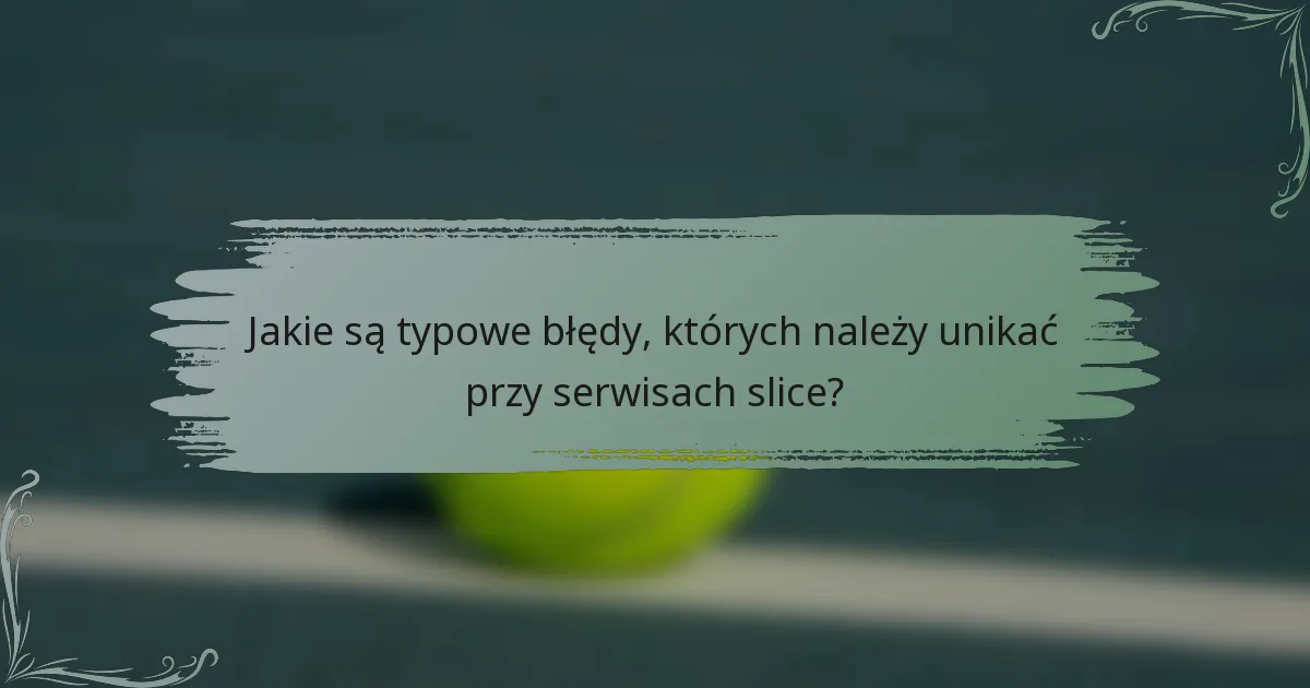 Jakie są typowe błędy, których należy unikać przy serwisach slice?