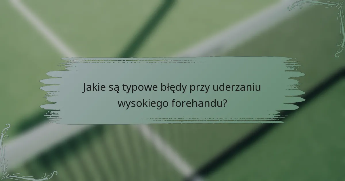Jakie są typowe błędy przy uderzaniu wysokiego forehandu?