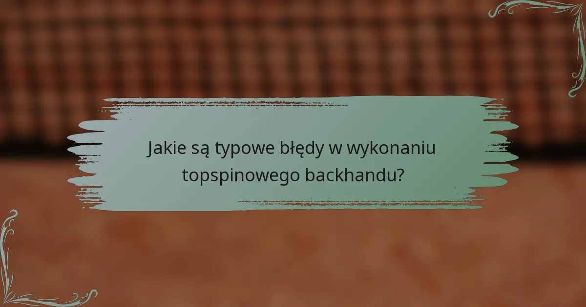 Jakie są typowe błędy w wykonaniu topspinowego backhandu?