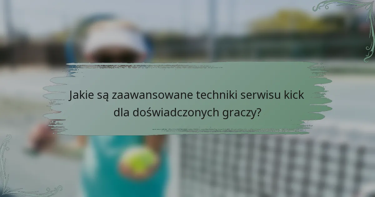 Jakie są zaawansowane techniki serwisu kick dla doświadczonych graczy?