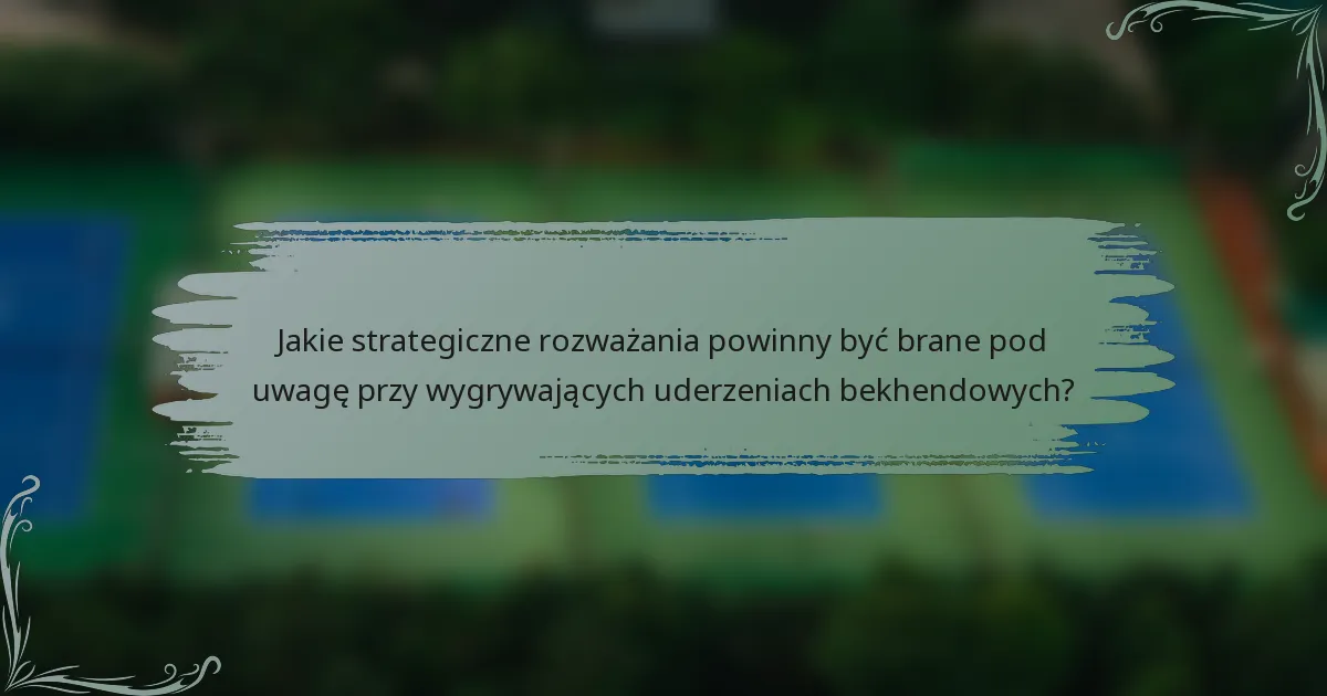 Jakie strategiczne rozważania powinny być brane pod uwagę przy wygrywających uderzeniach bekhendowych?