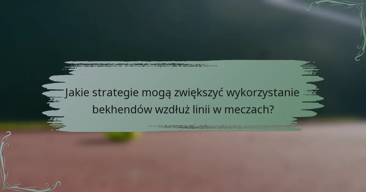Jakie strategie mogą zwiększyć wykorzystanie bekhendów wzdłuż linii w meczach?