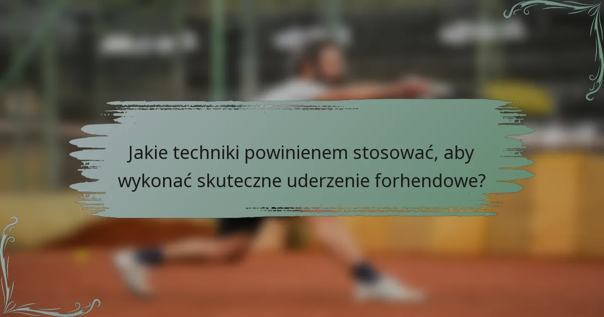 Jakie techniki powinienem stosować, aby wykonać skuteczne uderzenie forhendowe?