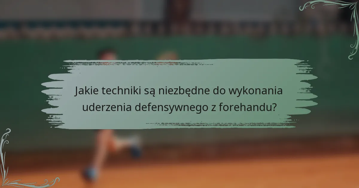 Jakie techniki są niezbędne do wykonania uderzenia defensywnego z forehandu?