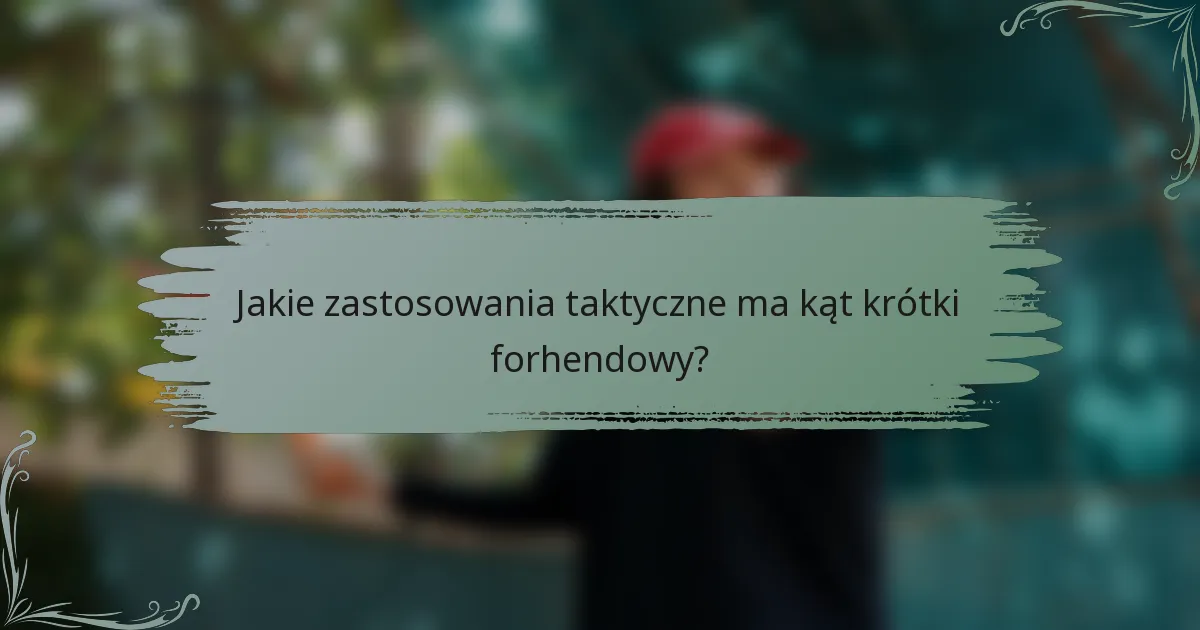 Jakie zastosowania taktyczne ma kąt krótki forhendowy?