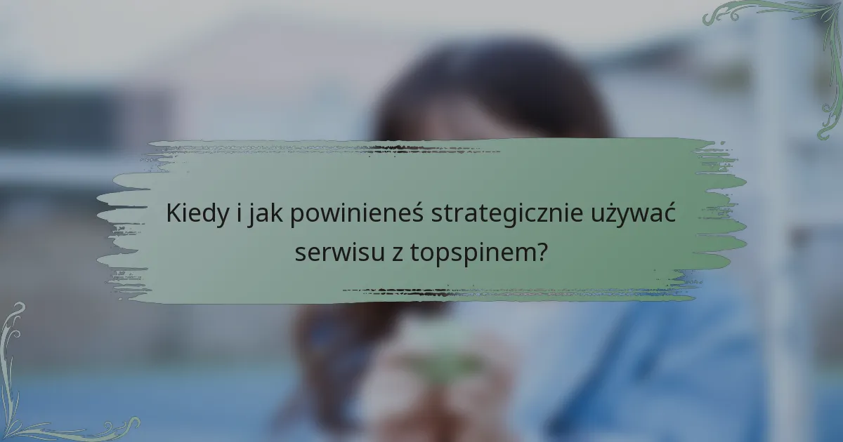 Kiedy i jak powinieneś strategicznie używać serwisu z topspinem?