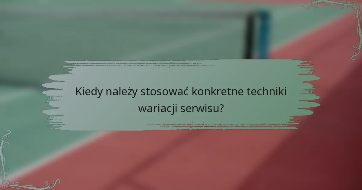Kiedy należy stosować konkretne techniki wariacji serwisu?